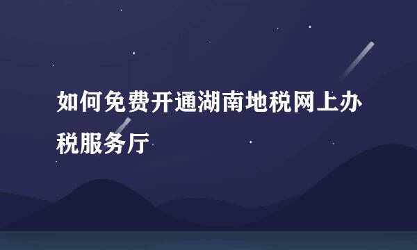 如何免费开通湖南地税网上办税服务厅