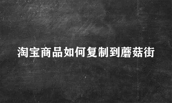 淘宝商品如何复制到蘑菇街