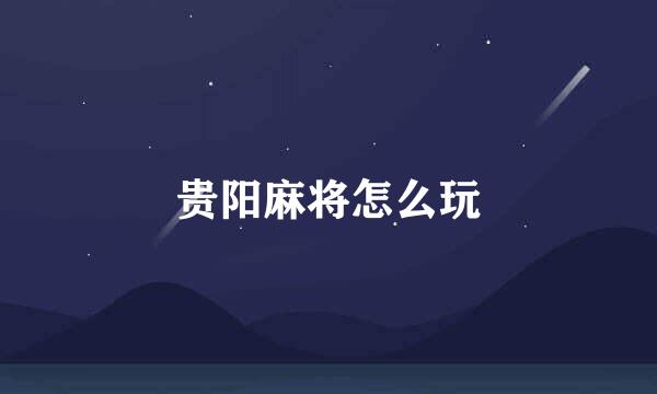 贵阳麻将怎么玩