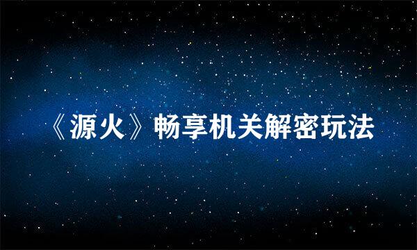 《源火》畅享机关解密玩法