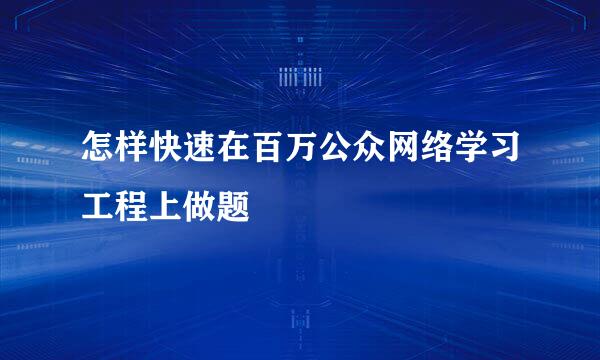 怎样快速在百万公众网络学习工程上做题