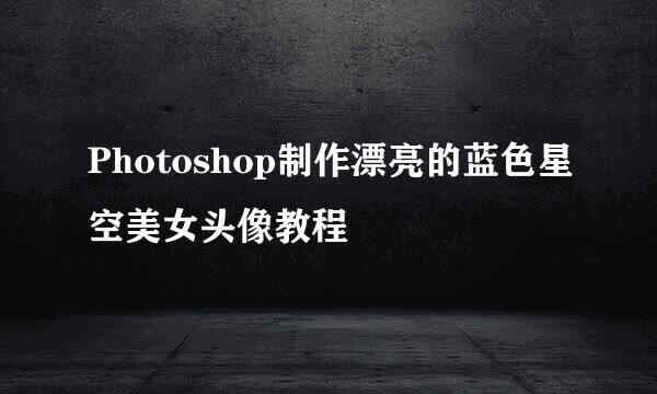 Photoshop制作漂亮的蓝色星空美女头像教程