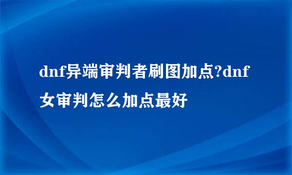 dnf异端审判者刷图加点?dnf女审判怎么加点最好