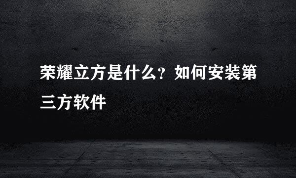 荣耀立方是什么？如何安装第三方软件