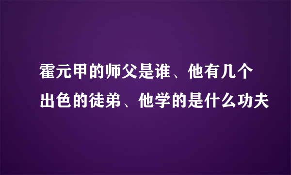 霍元甲的师父是谁、他有几个出色的徒弟、他学的是什么功夫