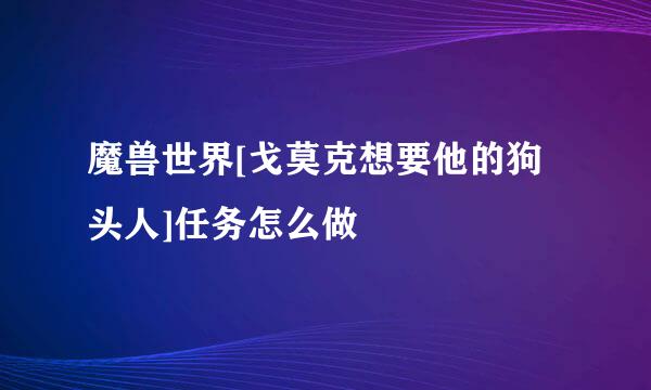魔兽世界[戈莫克想要他的狗头人]任务怎么做