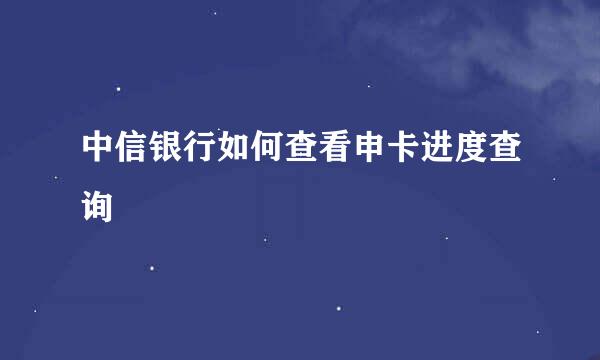 中信银行如何查看申卡进度查询