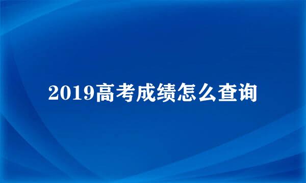 2019高考成绩怎么查询