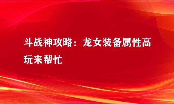 斗战神攻略：龙女装备属性高玩来帮忙