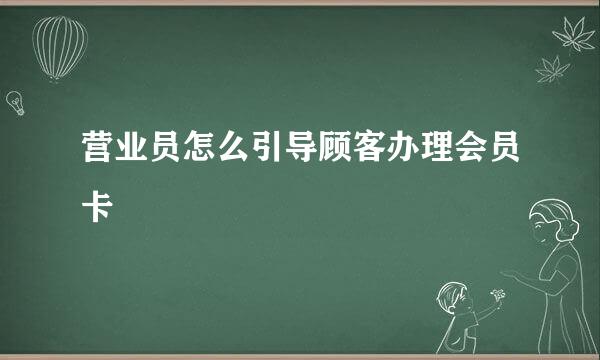 营业员怎么引导顾客办理会员卡