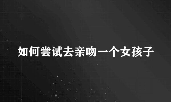 如何尝试去亲吻一个女孩子
