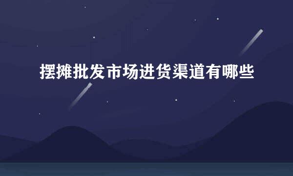 摆摊批发市场进货渠道有哪些