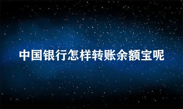 中国银行怎样转账余额宝呢