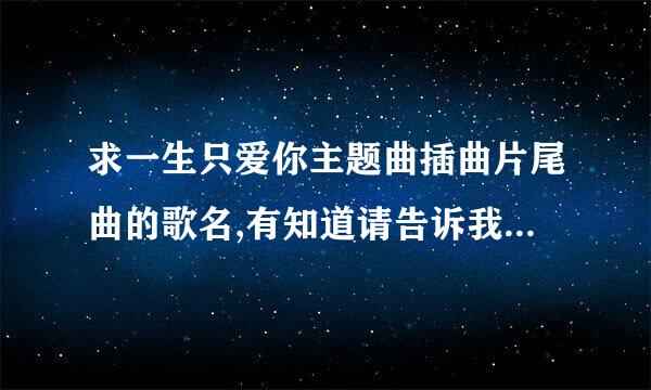 求一生只爱你主题曲插曲片尾曲的歌名,有知道请告诉我,谢谢!