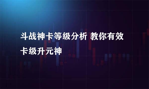 斗战神卡等级分析 教你有效卡级升元神