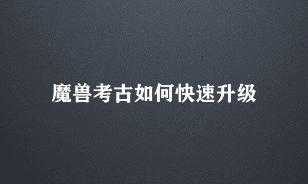 魔兽考古如何快速升级