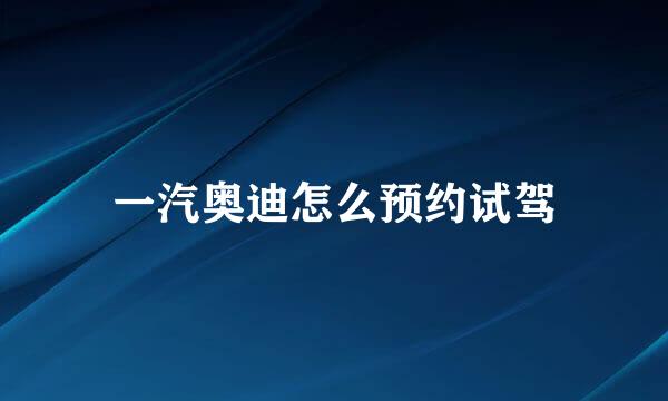 一汽奥迪怎么预约试驾