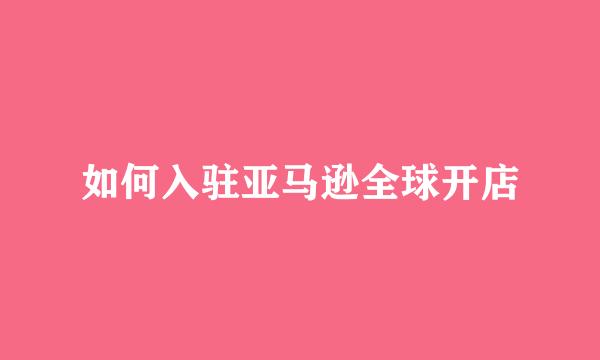 如何入驻亚马逊全球开店