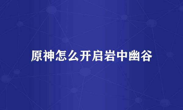 原神怎么开启岩中幽谷