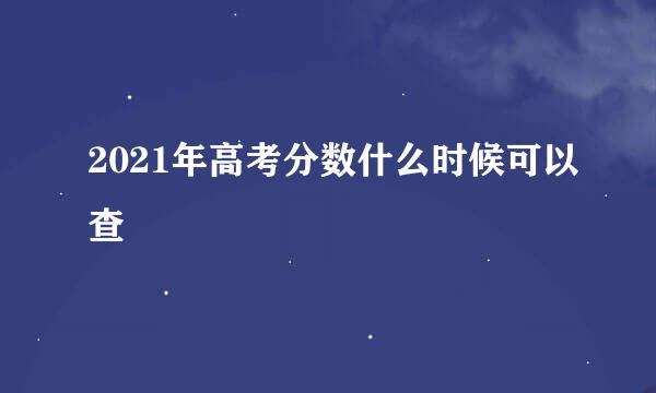 2021年高考分数什么时候可以查