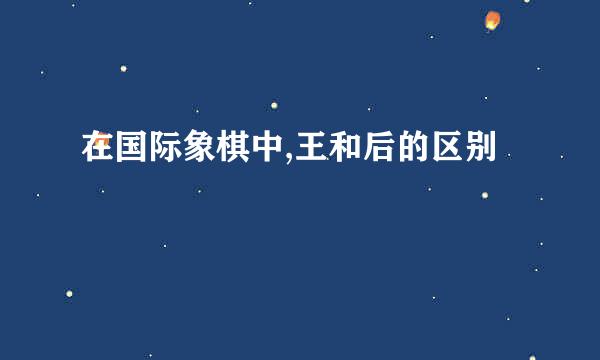 在国际象棋中,王和后的区别