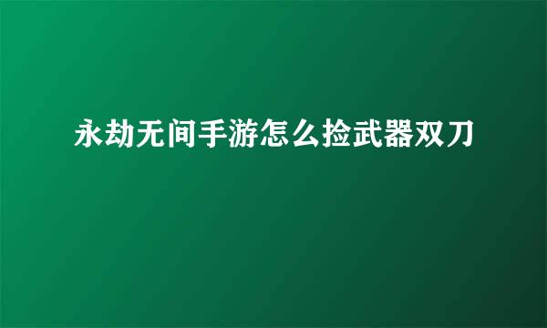 永劫无间手游怎么捡武器双刀