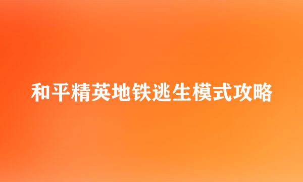 和平精英地铁逃生模式攻略