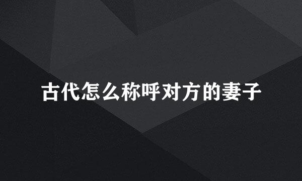 古代怎么称呼对方的妻子