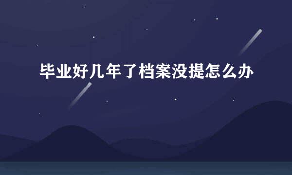 毕业好几年了档案没提怎么办