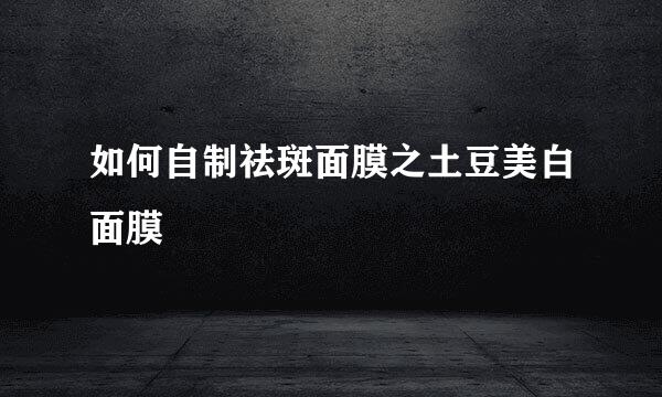 如何自制祛斑面膜之土豆美白面膜