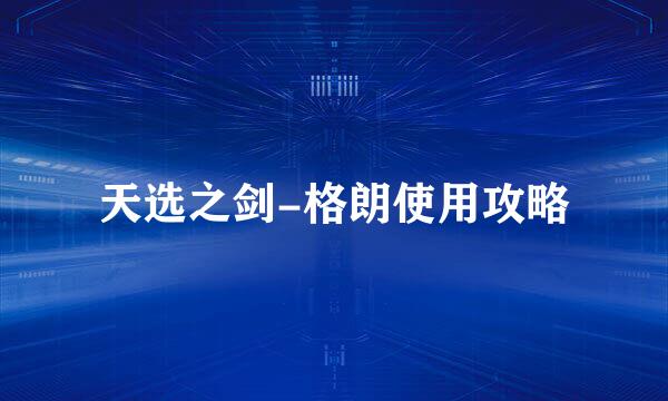 天选之剑-格朗使用攻略
