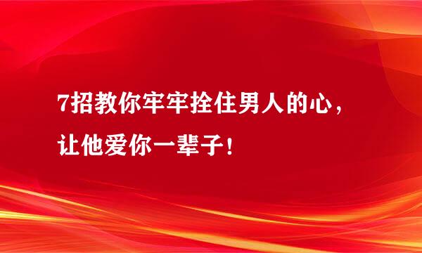 7招教你牢牢拴住男人的心，让他爱你一辈子！