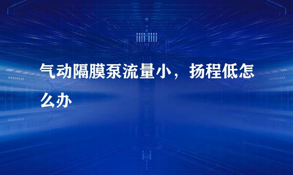 气动隔膜泵流量小，扬程低怎么办