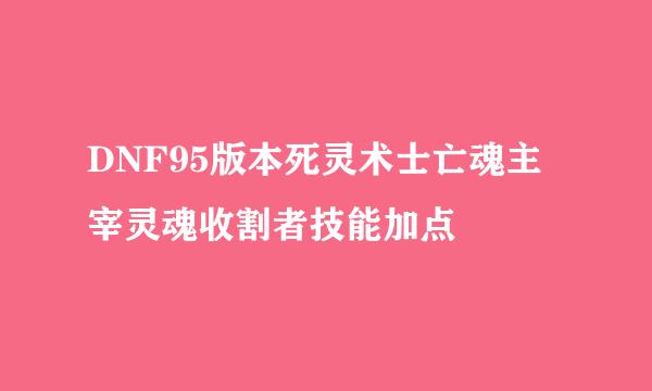 DNF95版本死灵术士亡魂主宰灵魂收割者技能加点