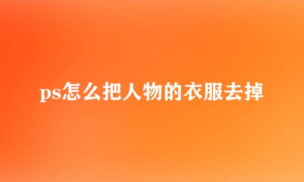 ps怎么把人物的衣服去掉