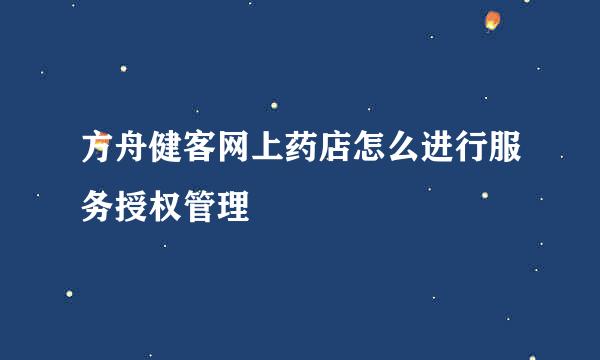 方舟健客网上药店怎么进行服务授权管理