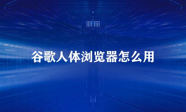 谷歌人体浏览器怎么用