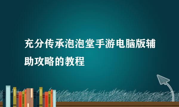 充分传承泡泡堂手游电脑版辅助攻略的教程