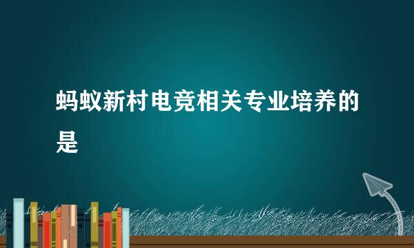 蚂蚁新村电竞相关专业培养的是