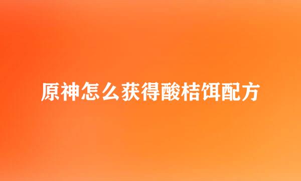 原神怎么获得酸桔饵配方