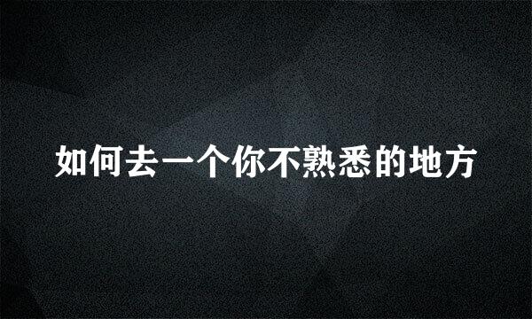 如何去一个你不熟悉的地方