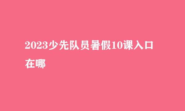 2023少先队员暑假10课入口在哪