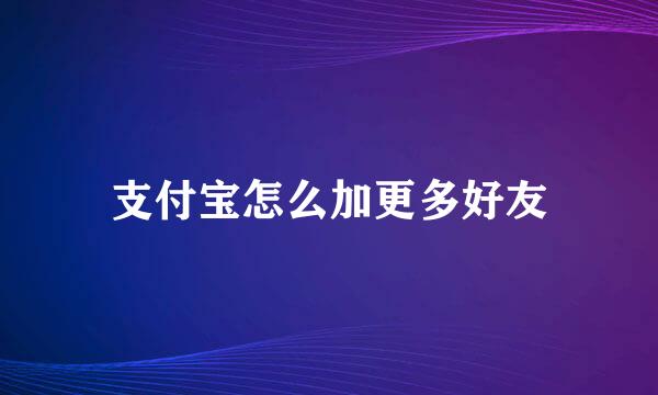 支付宝怎么加更多好友
