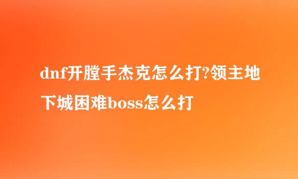 dnf开膛手杰克怎么打?领主地下城困难boss怎么打