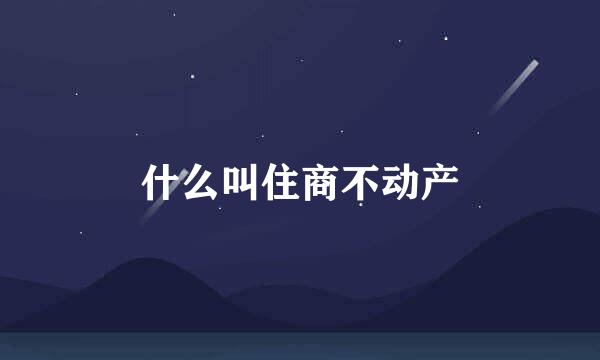 什么叫住商不动产