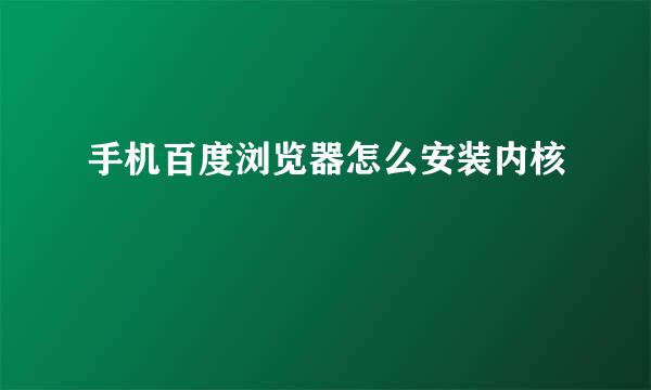 手机百度浏览器怎么安装内核