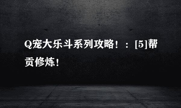 Q宠大乐斗系列攻略！：[5]帮贡修炼！