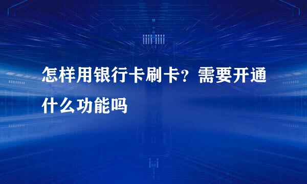 怎样用银行卡刷卡？需要开通什么功能吗