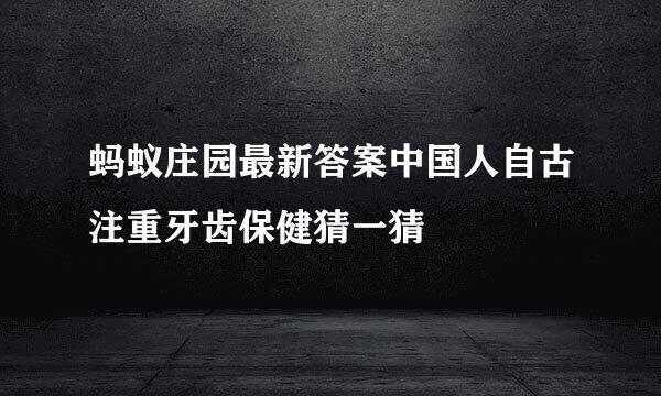 蚂蚁庄园最新答案中国人自古注重牙齿保健猜一猜