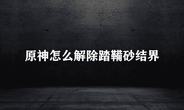 原神怎么解除踏鞴砂结界